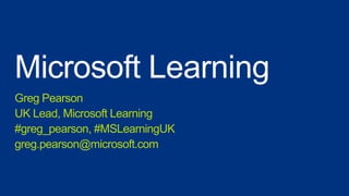 Microsoft Learning
Greg Pearson
UK Lead, Microsoft Learning
#greg_pearson, #MSLearningUK
greg.pearson@microsoft.com
 