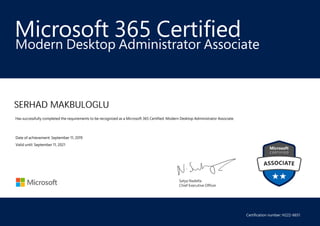 Satya Nadella
Chief Executive Officer
Microsoft 365 Certified
SERHAD MAKBULOGLU
Modern Desktop Administrator Associate
Has successfully completed the requirements to be recognized as a Microsoft 365 Certified: Modern Desktop Administrator Associate.
Date of achievement: September 11, 2019
Valid until: September 11, 2021
Certification number: H222-6651
 