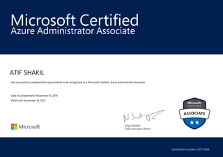 Satya Nadella
Chief Executive Officer
Microsoft Certified
ATIF SHAKIL
Azure Administrator Associate
Has successfully completed the requirements to be recognized as a Microsoft Certified: Azure Administrator Associate.
Date of achievement: November 16, 2019
Valid until: November 16, 2021
Certification number: H277-3918
 
