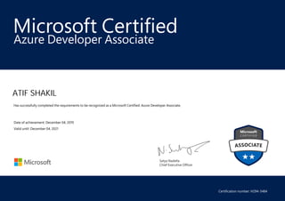 Satya Nadella
Chief Executive Officer
Microsoft Certified
ATIF SHAKIL
Azure Developer Associate
Has successfully completed the requirements to be recognized as a Microsoft Certified: Azure Developer Associate.
Date of achievement: December 04, 2019
Valid until: December 04, 2021
Certification number: H294-3484
 