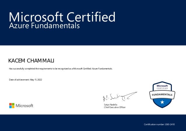 Satya Nadella
Chief Executive Officer
Microsoft Certified
KACEM CHAMMALI
Azure Fundamentals
Has successfully completed the requirements to be recognized as a Microsoft Certified: Azure Fundamentals.
Date of achievement: May 11, 2022
Certification number: I260-2410
 