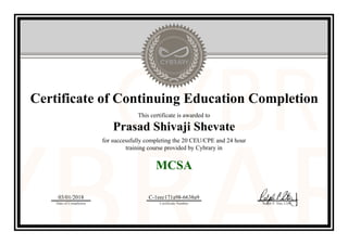 Certificate of Continuing Education Completion
This certificate is awarded to
Prasad Shivaji Shevate
for successfully completing the 20 CEU/CPE and 24 hour
training course provided by Cybrary in
MCSA
03/01/2018
Date of Completion
C-1eec171a98-6638a9
Certificate Number Ralph P. Sita, CEO
Official Cybrary Certificate - C-1eec171a98-6638a9
 