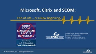 © eG Innovations, Inc. | www.eginnovations.com
End-of-Life... or a New Beginning?
Microsoft, Citrix and SCOM:
Every layer, every component.
Code to bare metal.
Public, private and hybrid.
 