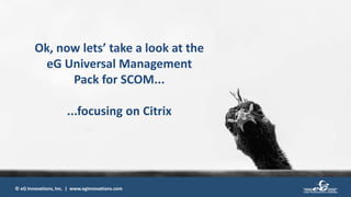 © eG Innovations, Inc. | www.eginnovations.com
Ok, now lets’ take a look at the
eG Universal Management
Pack for SCOM...
...focusing on Citrix
 