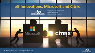 © eG Innovations, Inc. | www.eginnovations.com
eG Innovations, Microsoft and Citrix
Every layer, every component.
Code to bare metal.
Public, private and hybrid.
 