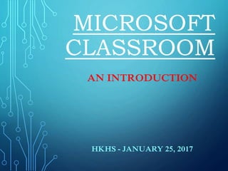 MICROSOFT
CLASSROOM
AN INTRODUCTION
HKHS - JANUARY 25, 2017
 