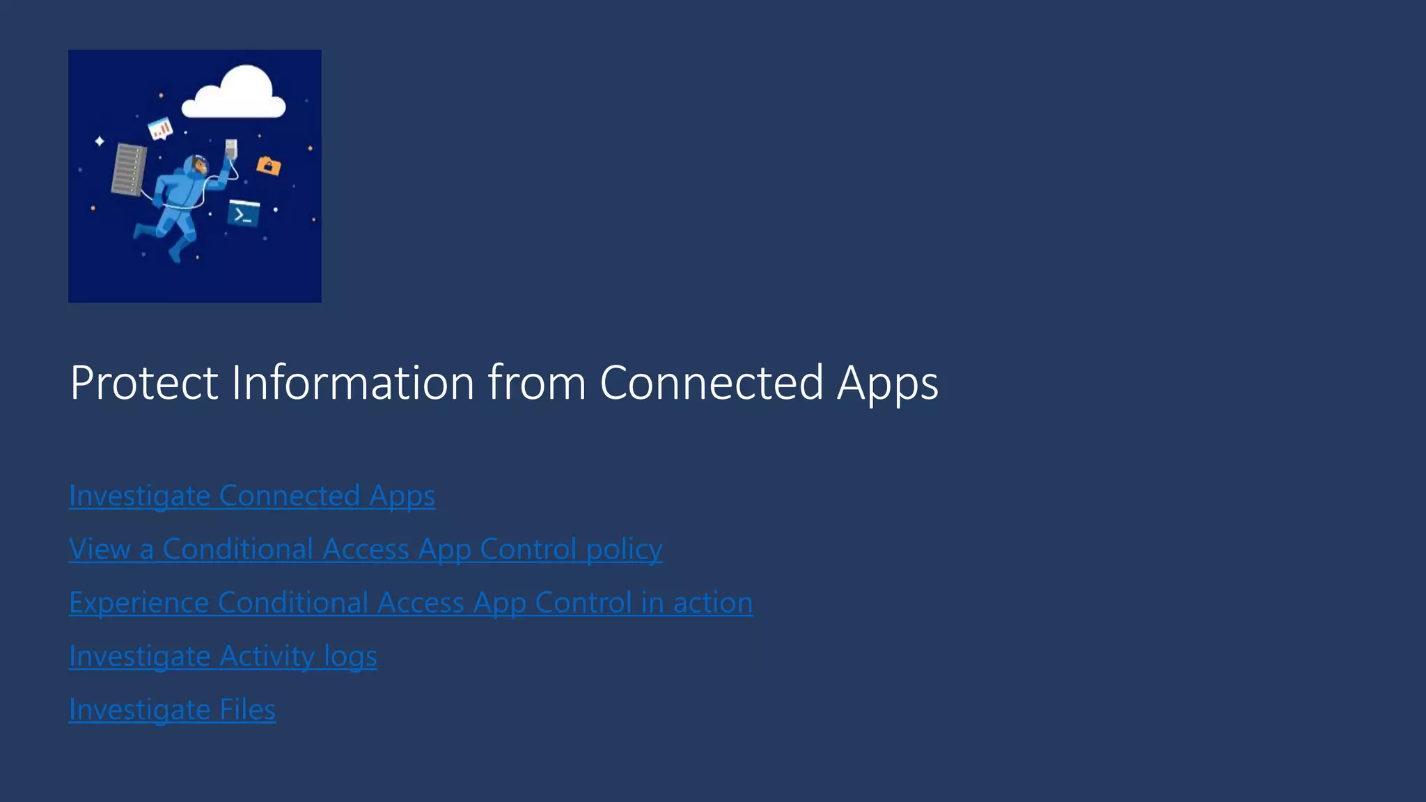 Investigate Connected Apps
View a Conditional Access App Control policy
Experience Conditional Access App Control in action
Investigate Activity logs
Investigate Files