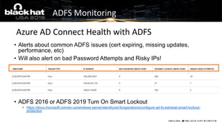 • Alerts about common ADFS issues (cert expiring, missing updates,
performance, etc)
• Will also alert on bad Password Attempts and Risky IPs!
• ADFS 2016 or ADFS 2019 Turn On Smart Lockout
• https://docs.microsoft.com/en-us/windows-server/identity/ad-fs/operations/configure-ad-fs-extranet-smart-lockout-
protection
Azure AD Connect Health with ADFS
ADFS Monitoring
 