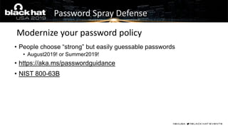 • People choose “strong” but easily guessable passwords
• August2019! or Summer2019!
• https://aka.ms/passwordguidance
• NIST 800-63B
Modernize your password policy
Password Spray Defense
 