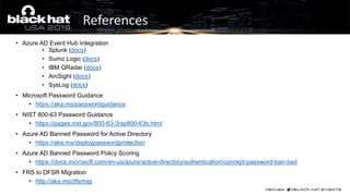 • Azure AD Event Hub Integration
• Splunk (docs)
• Sumo Logic (docs)
• IBM QRadar (docs)
• ArcSight (docs)
• SysLog (docs)
• Microsoft Password Guidance
• https://aka.ms/passwordguidance
• NIST 800-63 Password Guidance
• https://pages.nist.gov/800-63-3/sp800-63b.html
• Azure AD Banned Password for Active Directory
• https://aka.ms/deploypasswordprotection
• Azure AD Banned Password Policy Scoring
• https://docs.microsoft.com/en-us/azure/active-directory/authentication/concept-password-ban-bad
• FRS to DFSR Migration
• http://aka.ms/dfsrmig
References
 