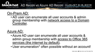 AD Recon vs Azure AD Recon
On-Prem AD:
• AD user can enumerate all user accounts & admin
group membership with network acc...