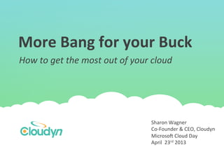 More	
  Bang	
  for	
  your	
  Buck	
  
Sharon	
  Wagner	
  
Co-­‐Founder	
  &	
  CEO,	
  Cloudyn	
  
Microso:	
  Cloud	
  Day	
  
April	
  	
  23rd	
  2013	
  
How	
  to	
  get	
  the	
  most	
  out	
  of	
  your	
  cloud	
  
 