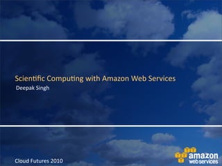 Scien&ﬁc	
  Compu&ng	
  with	
  Amazon	
  Web	
  Services
Deepak	
  Singh




Cloud	
  Futures	
  2010
 