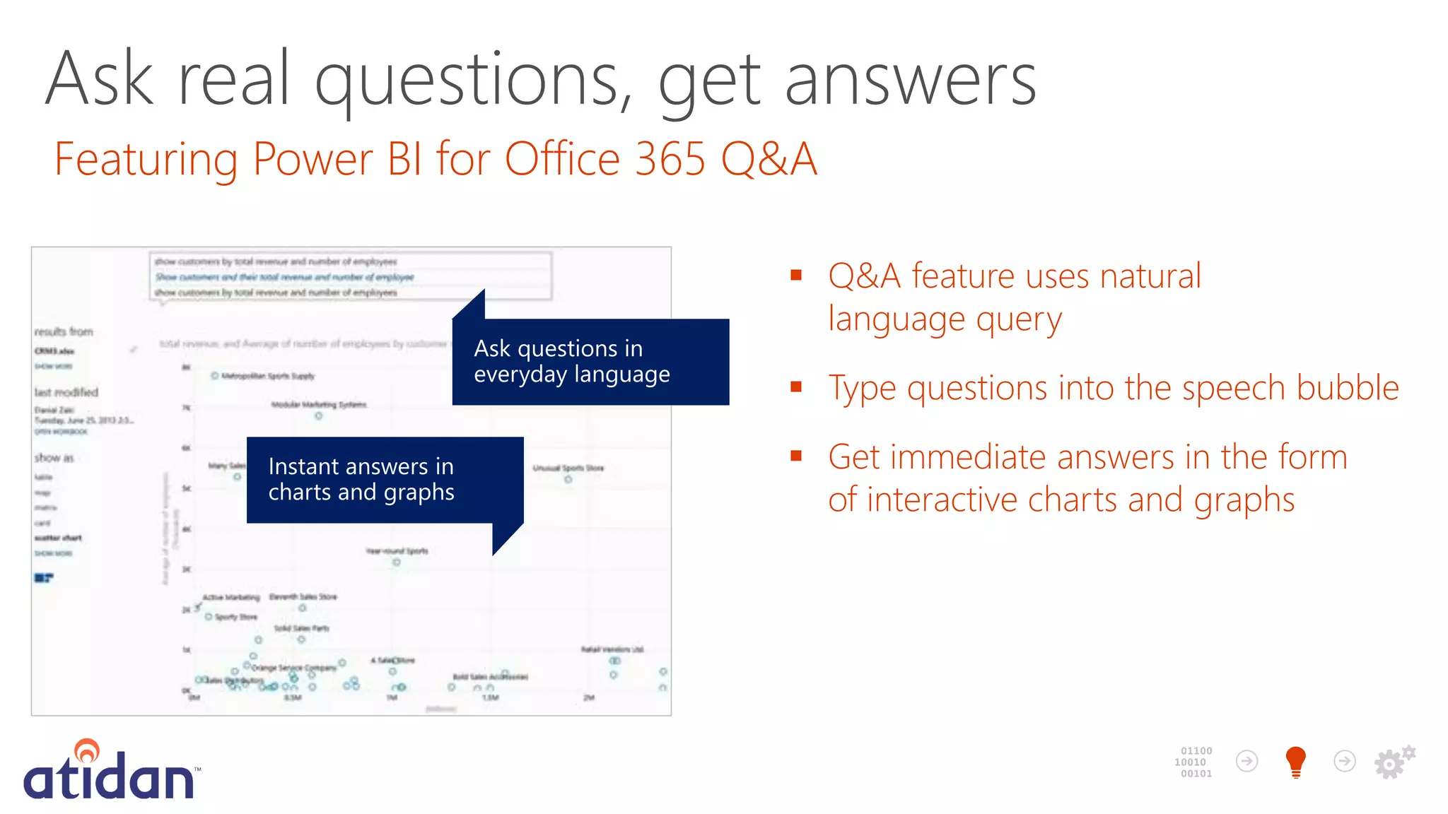 Ask real questions, get answers
Featuring Power BI for Office 365 Q&A
 Q&A feature uses natural
language query
 Type questions into the speech bubble
 Get immediate answers in the form
of interactive charts and graphs

 