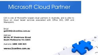 Microsoft Cloud Partner 
C2C is one of Microsoft’s largest cloud partners in Australia, and is able to
focus on cloud based services associated with Office 365, CRM and
Sharepoint.
Email
get365@c2conline.com.au
Address
W104, 87 Gladstone Street
South Melbourne Vic 3205
Australia 1800 438 365

www.c2conline.com.au

 