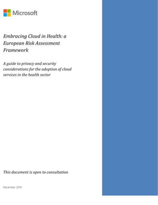 Embracing Cloud in Health: a
European Risk Assessment
Framework
A guide to privacy and security
considerations for the adoption of cloud
services in the health sector
This document is open to consultation
December 2014
 