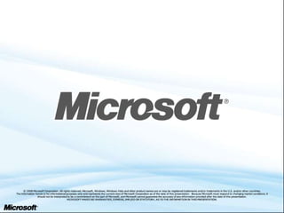 © 2008 Microsoft Corporation. All rights reserved. Microsoft, Windows, Windows Vista and other product names are or may be registered trademarks and/or trademarks in the U.S. and/or other countries.
The information herein is for informational purposes only and represents the current view of Microsoft Corporation as of the date of this presentation. Because Microsoft must respond to changing market conditions, it
                 should not be interpreted to be a commitment on the part of Microsoft, and Microsoft cannot guarantee the accuracy of any inf ormation provided after the date of this presentation.
                                            MICROSOFT MAKES NO WARRANTIES, EXPRESS, IMPLIED OR STATUTORY, AS TO THE INFORMATION IN THIS PRESENTATION.
 