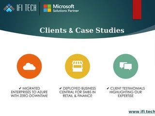 𝐂𝐥𝐢𝐞𝐧𝐭𝐬 & 𝐂𝐚𝐬𝐞 𝐒𝐭𝐮𝐝𝐢𝐞𝐬
✔ MIGRATED
ENTERPRISES TO AZURE
WITH ZERO DOWNTIME
✔ DEPLOYED BUSINESS
CENTRAL FOR SMBS IN
RETAIL & FINANCE
✔ CLIENT TESTIMONIALS
HIGHLIGHTING OUR
EXPERTISE
𝘄𝘄𝘄. .
𝗶𝗳𝗶 𝘁𝗲𝗰𝗵
 