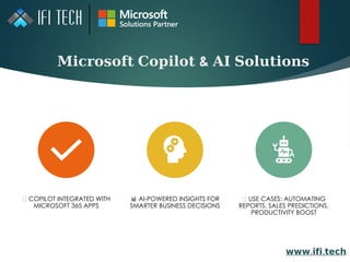 𝐌𝐢𝐜𝐫𝐨𝐬𝐨𝐟𝐭 𝐂𝐨𝐩𝐢𝐥𝐨𝐭 & 𝐀𝐈 𝐒𝐨𝐥𝐮𝐭𝐢𝐨𝐧𝐬
🤖 COPILOT INTEGRATED WITH
MICROSOFT 365 APPS
📊 AI-POWERED INSIGHTS FOR
SMARTER BUSINESS DECISIONS
💡 USE CASES: AUTOMATING
REPORTS, SALES PREDICTIONS,
PRODUCTIVITY BOOST
𝘄𝘄𝘄. .
𝗶𝗳𝗶 𝘁𝗲𝗰𝗵
 