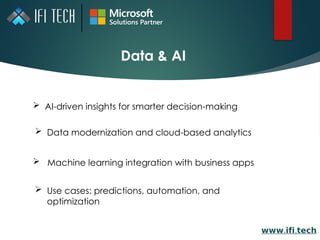 Data & AI
𝘄𝘄𝘄. .
𝗶𝗳𝗶 𝘁𝗲𝗰𝗵
 AI-driven insights for smarter decision-making
 Data modernization and cloud-based analytics
 Machine learning integration with business apps
 Use cases: predictions, automation, and
optimization
 