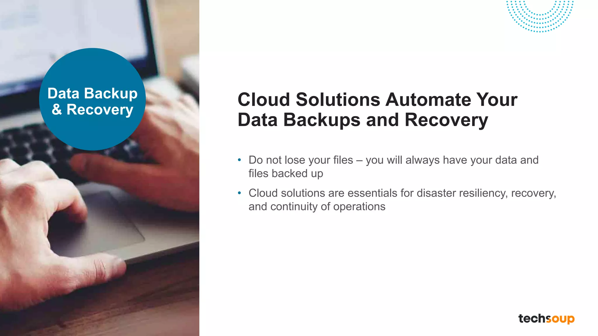 Cloud Solutions Automate Your
Data Backups and Recovery
• Do not lose your files – you will always have your data and
files backed up
• Cloud solutions are essentials for disaster resiliency, recovery,
and continuity of operations
Data Backup
& Recovery
 