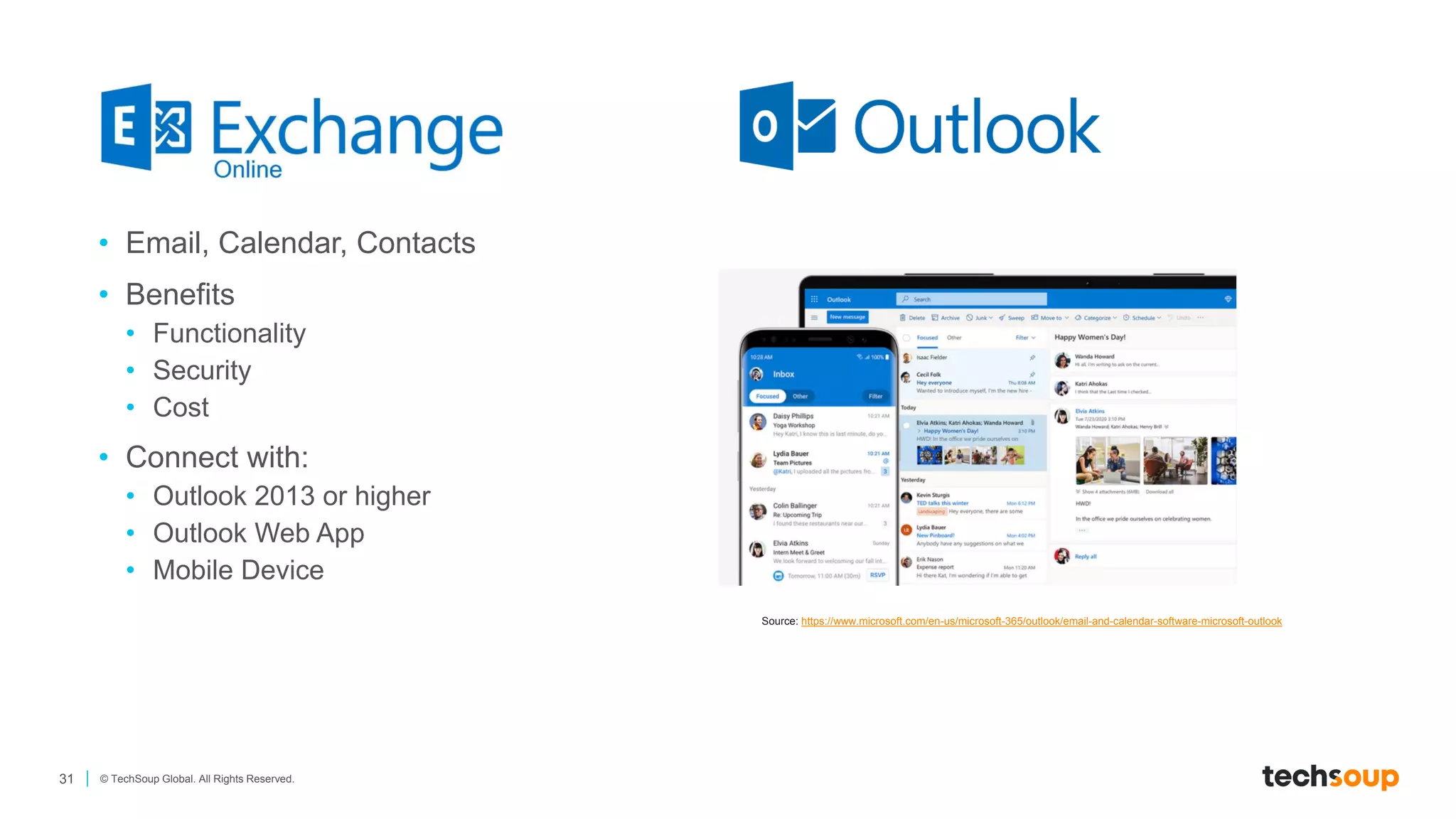31 © TechSoup Global. All Rights Reserved.
• Email, Calendar, Contacts
• Benefits
• Functionality
• Security
• Cost
• Connect with:
• Outlook 2013 or higher
• Outlook Web App
• Mobile Device
Source: https://www.microsoft.com/en-us/microsoft-365/outlook/email-and-calendar-software-microsoft-outlook
 