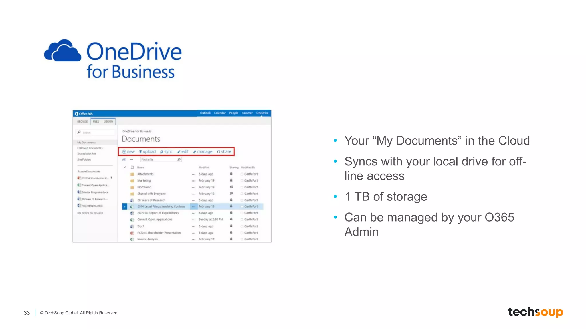 33 © TechSoup Global. All Rights Reserved.
• Your “My Documents” in the Cloud
• Syncs with your local drive for off-
line access
• 1 TB of storage
• Can be managed by your O365
Admin
 