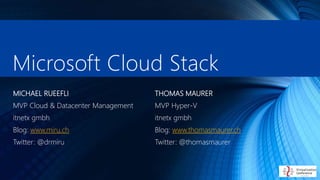 Microsoft Cloud Stack
THOMAS MAURER
MVP Hyper-V
itnetx gmbh
Blog: www.thomasmaurer.ch
Twitter: @thomasmaurer
MICHAEL RUEEFLI
MVP Cloud & Datacenter Management
itnetx gmbh
Blog: www.miru.ch
Twitter: @drmiru
 