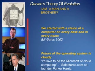 Darwin's Theory Of EvolutionI AM `A MAN AND A BROTHER?We started with a vision of a computer on every desk and in every homeBill Gates 2002Future of the operating system is cloudy "I'd love to be the Microsoft of cloud computing" ... Salesforce.com co-founder Parker Harris. 