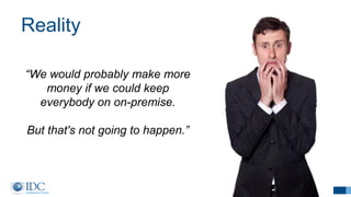 Reality
18
“We would probably make more
money if we could keep
everybody on on-premise.
But that's not going to happen.”
 