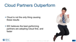 © IDC Visit us at IDC.com and follow us on Twitter: @IDC 29
Cloud Partners Outperform
 Cloud is not the only thing causing
these results
 IDC believes the best performing
partners are adopting Cloud first, and
faster
 