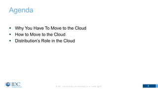 Agenda
 Why You Have To Move to the Cloud
 How to Move to the Cloud
 Distribution’s Role in the Cloud
© IDC Visit us at IDC.com and follow us on Twitter: @IDC 9
 