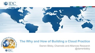 The Why and How of Building a Cloud Practice
Darren Bibby, Channels and Alliances Research
@darrenbibby
 