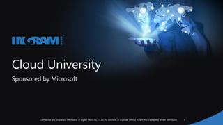 1Confidential and proprietary information of Ingram Micro Inc. — Do not distribute or duplicate without Ingram Micro's express written permission.
Cloud University
Sponsored by Microsoft
 