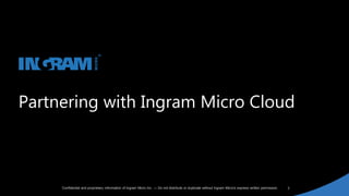 3Confidential and proprietary information of Ingram Micro Inc. — Do not distribute or duplicate without Ingram Micro's express written permission.
Partnering with Ingram Micro Cloud
 