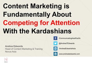 Content Marketing is
Fundamentally About
Competing for Attention
With the Kardashians
Andrea Edwards
Head of Content Marketing & Training
Novus Asia
@AndreaTEdwards
/CommunicatingAsiaPacific
/AndreaEdwardsAsia
www.andreatedwards.com
 