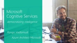 Microsoft
Cognitive Services
democratizing intelligence
Ranga Vadlamudi
Azure Architect Microsoft
 
