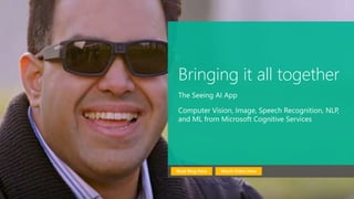Bringing it all together
The Seeing AI App
Computer Vision, Image, Speech Recognition, NLP,
and ML from Microsoft Cognitive Services
Watch Video HereRead Blog Here
 