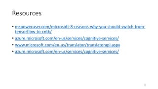 Resources
• mspoweruser.com/microsoft-8-reasons-why-you-should-switch-from-
tensorflow-to-cntk/
• azure.microsoft.com/en-us/services/cognitive-services/
• www.microsoft.com/en-us/translator/translatorapi.aspx
• azure.microsoft.com/en-us/services/cognitive-services/
14
 