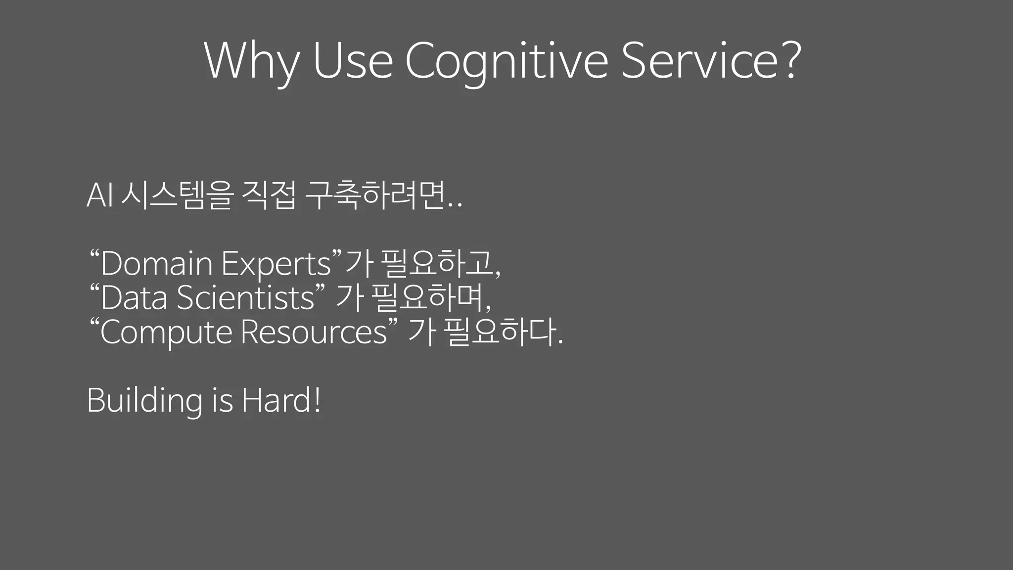 Why Use Cognitive Service?
AI 시스템을 직접 구축하려면..
“Domain Experts”가 필요하고,
“Data Scientists” 가 필요하며,
“Compute Resources” 가 필요하다.
Building is Hard!
 