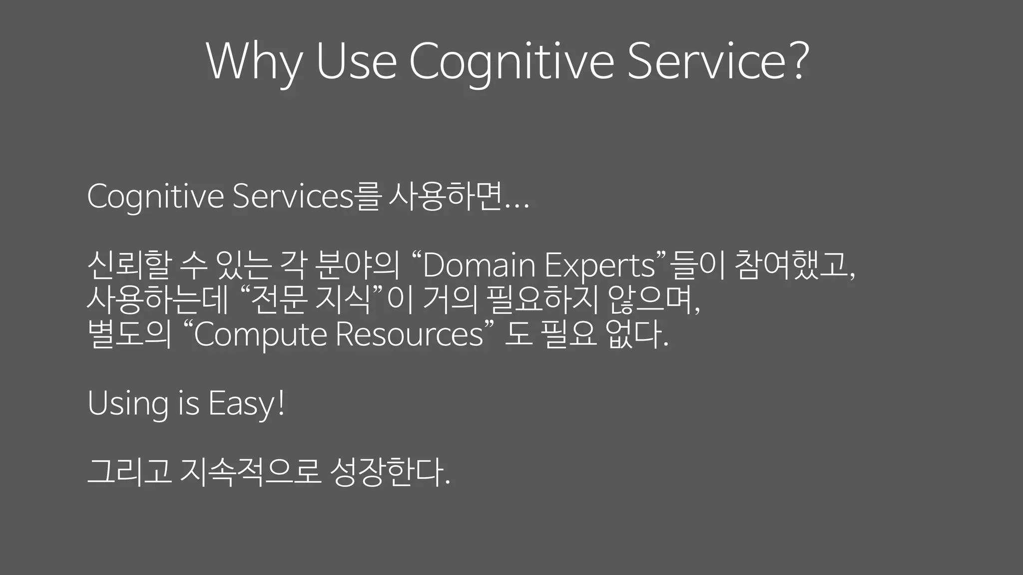 Cognitive Services를 사용하면...
신뢰할 수 있는 각 분야의 “Domain Experts”들이 참여했고,
사용하는데 “전문 지식”이 거의 필요하지 않으며,
별도의 “Compute Resources” 도 필요 없다.
Using is Easy!
그리고 지속적으로 성장한다.
Why Use Cognitive Service?
 