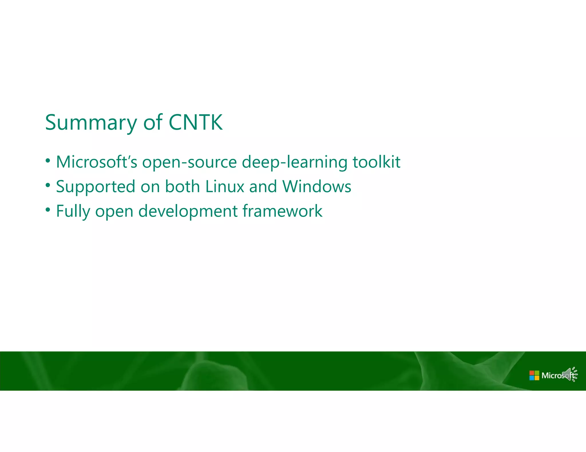 Summary of CNTK
• Microsoft’s open-source deep-learning toolkit
• Supported on both Linux and Windows
• Fully open development framework
 
