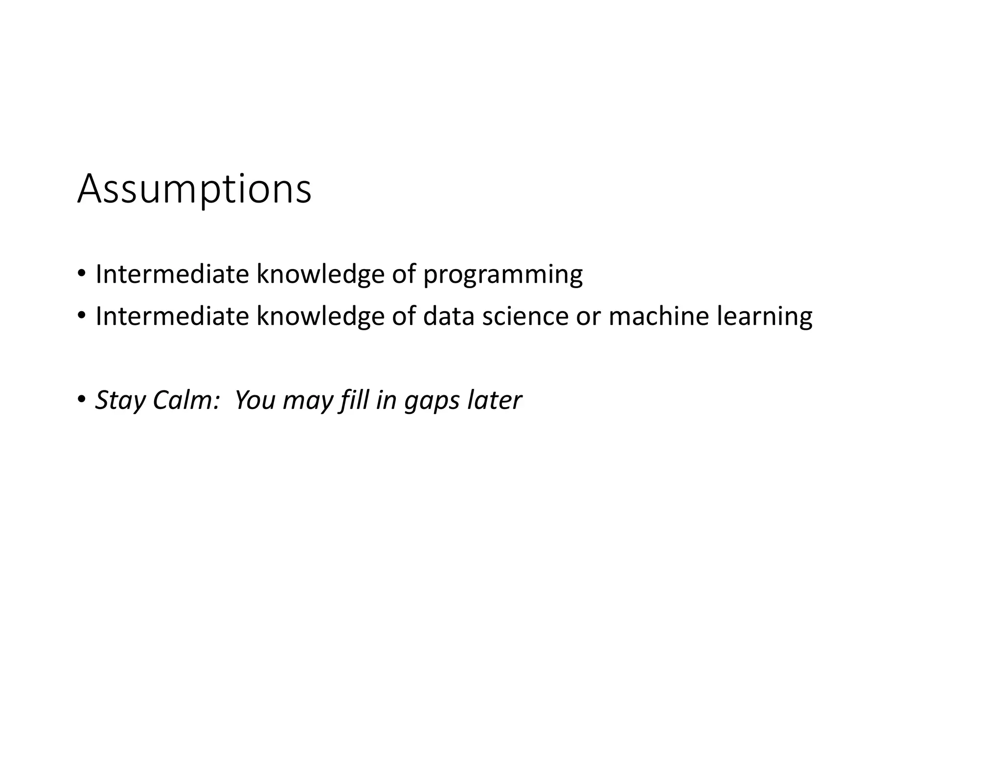 Assumptions
• Intermediate knowledge of programming
• Intermediate knowledge of data science or machine learning
• Stay Calm: You may fill in gaps later
 