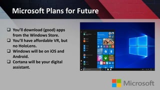 Microsoft Plans for Future
 You’ll download (good) apps
from the Windows Store.
 You’ll have affordable VR, but
no HoloLens.
 Windows will be on iOS and
Android.
 Cortana will be your digital
assistant.
 