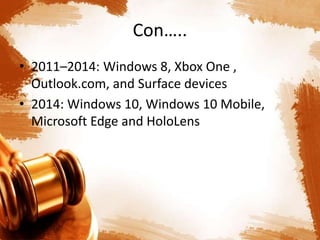 Con…..
• 2011–2014: Windows 8, Xbox One ,
Outlook.com, and Surface devices
• 2014: Windows 10, Windows 10 Mobile,
Microsoft Edge and HoloLens
 