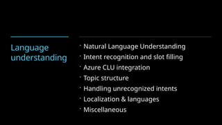Language
understanding
 Natural Language Understanding
 Intent recognition and slot filling
 Azure CLU integration
 Topic structure
 Handling unrecognized intents
 Localization & languages
 Miscellaneous
 