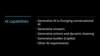 AI capabilities  Generative AI is changing conversational
AI
 Generative answers
 Generative actions and dynamic chaining
 Generative builder (Copilot)
 Other AI requirements
 