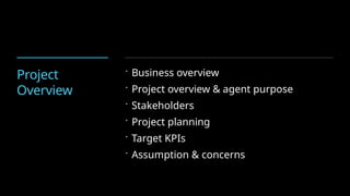 Project
Overview
 Business overview
 Project overview & agent purpose
 Stakeholders
 Project planning
 Target KPIs
 Assumption & concerns
 