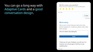 You can go a long way with
Adaptive Cards and a good
conversation design.
 