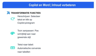 TRANSFORMATIE FUNCTIES
Herschrijven: Selecteer
tekst en klik op
Copilot-pictogram
Toon aanpassen: Pas
schrijfstijl aan naar
gewenste stijl
Tekst naar tabel:
Automatische conversie
naar tabellen
Copilot en Word | Inhoud verbeteren
 